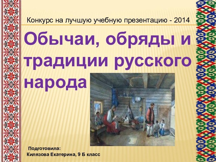 Обычаи, обряды и традиции русского народа Подготовила: Килязова Екатерина, 9 Б классКонкурс