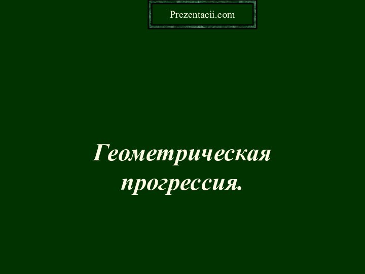 Геометрическаяпрогрессия.Prezentacii.com