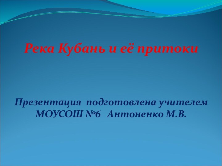 Река Кубань и её притокиПрезентация подготовлена учителем МОУСОШ №6  Антоненко М.В.