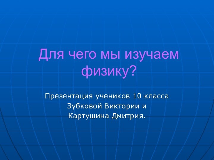 Для чего мы изучаем физику?Презентация учеников 10 классаЗубковой Виктории иКартушина Дмитрия.