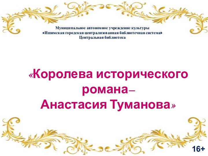 «Королева исторического романа–Анастасия Туманова»Муниципальное автономное учреждение культуры«Ишимская городская централизованная библиотечная система»Центральная библиотека  16+