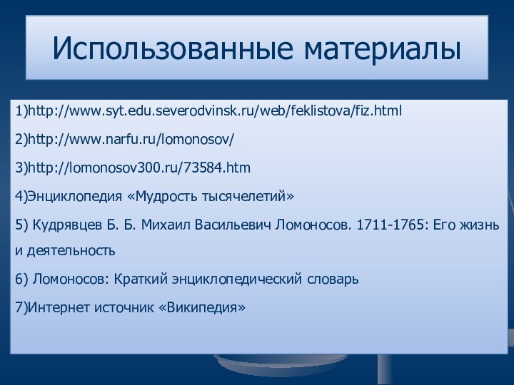 Использованные материалы1)http://www.syt.edu.severodvinsk.ru/web/feklistova/fiz.html2)http://www.narfu.ru/lomonosov/3)http://lomonosov300.ru/73584.htm4)Энциклопедия «Мудрость тысячелетий»5) Кудрявцев Б. Б. Михаил Васильевич Ломоносов. 1711-1765: Его