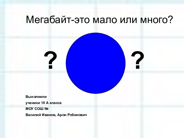 Мегабайт-это мало или много?Выполнили ученики 10 А классаМОУ СОШ №Василий Иванов, Арон Робинович??