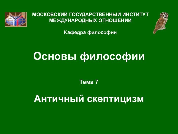 Основы философииТема 7  Античный скептицизмМОСКОВСКИЙ ГОСУДАРСТВЕННЫЙ ИНСТИТУТ МЕЖДУНАРОДНЫХ ОТНОШЕНИЙ  Кафедра философии