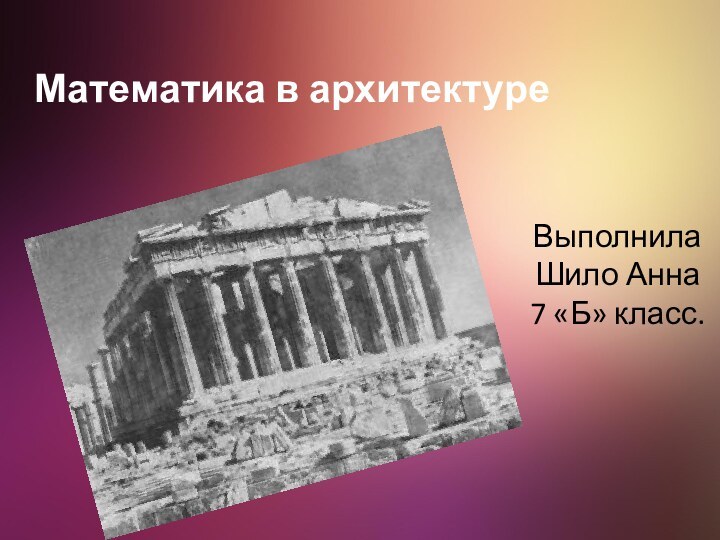 Математика в архитектуре  Выполнила Шило Анна 7 «Б» класс.