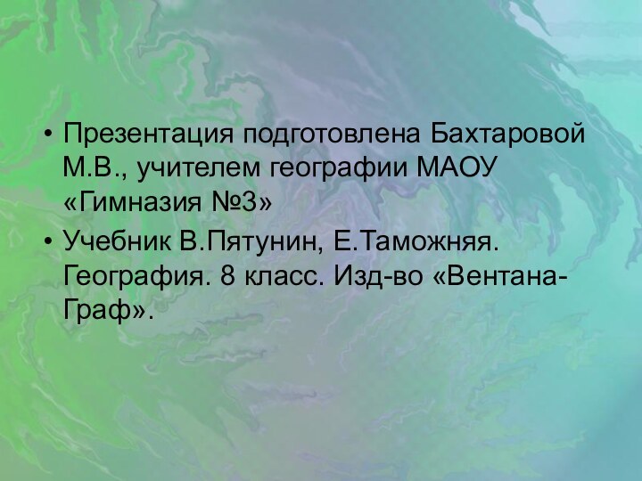 Презентация подготовлена Бахтаровой М.В., учителем географии МАОУ «Гимназия №3»Учебник В.Пятунин, Е.Таможняя. География.