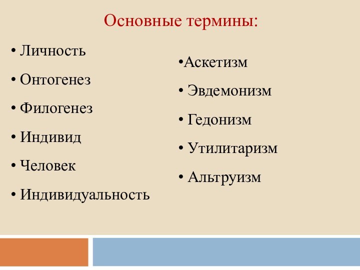 Основные термины: Личность Онтогенез Филогенез Индивид Человек ИндивидуальностьАскетизм Эвдемонизм Гедонизм Утилитаризм Альтруизм