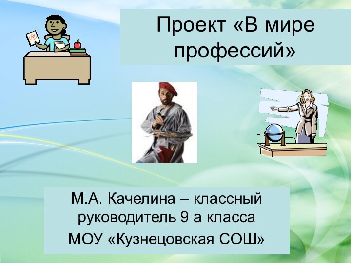 Проект «В мире профессий»М.А. Качелина – классный руководитель 9 а класса МОУ «Кузнецовская СОШ»