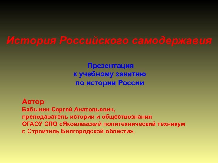 История Российского самодержавия Презентацияк учебному занятию по истории РоссииАвтор Бабынин Сергей Анатольевич,