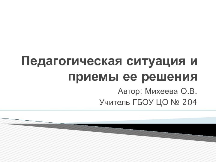 Педагогическая ситуация и приемы ее решенияАвтор: Михеева О.В. Учитель ГБОУ ЦО № 204