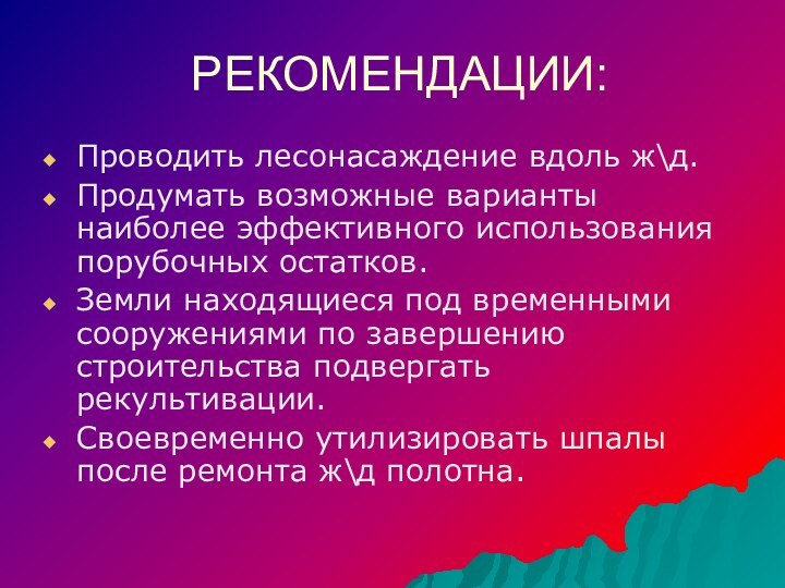 РЕКОМЕНДАЦИИ:Проводить лесонасаждение вдоль ж\д.Продумать возможные варианты наиболее эффективного использования порубочных остатков.Земли находящиеся