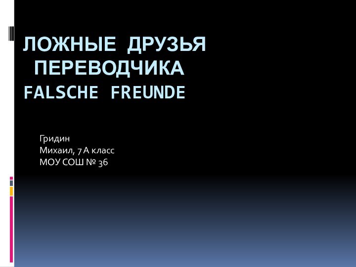 ЛОЖНЫЕ ДРУЗЬЯ  ПЕРЕВОДЧИКА FALSCHE FREUNDEГридин  Михаил, 7 А классМОУ СОШ № 36