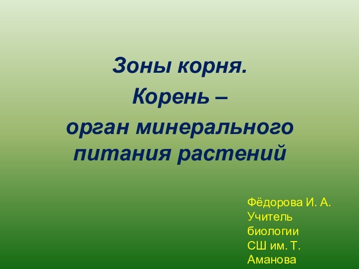 Зоны корня. Корень – орган минерального питания растенийФёдорова И. А.Учитель биологииСШ им. Т. Аманова