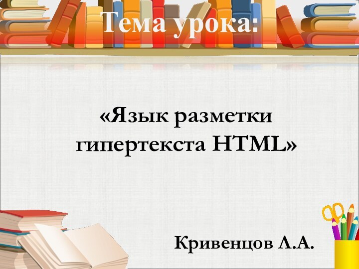 Тема урока:«Язык разметки гипертекста HTML» Кривенцов Л.А.