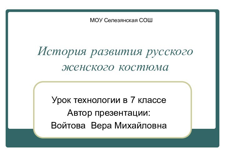 История развития русского женского костюма Урок технологии в 7 классеАвтор презентации: Войтова Вера МихайловнаМОУ Селезянская СОШ