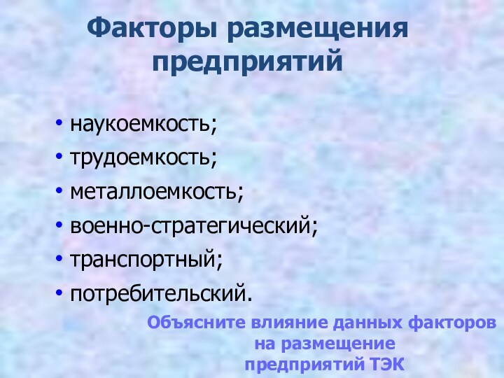 Факторы размещения предприятийнаукоемкость; трудоемкость; металлоемкость; военно-стратегический; транспортный; потребительский. Объясните влияние данных факторов на размещение предприятий ТЭК