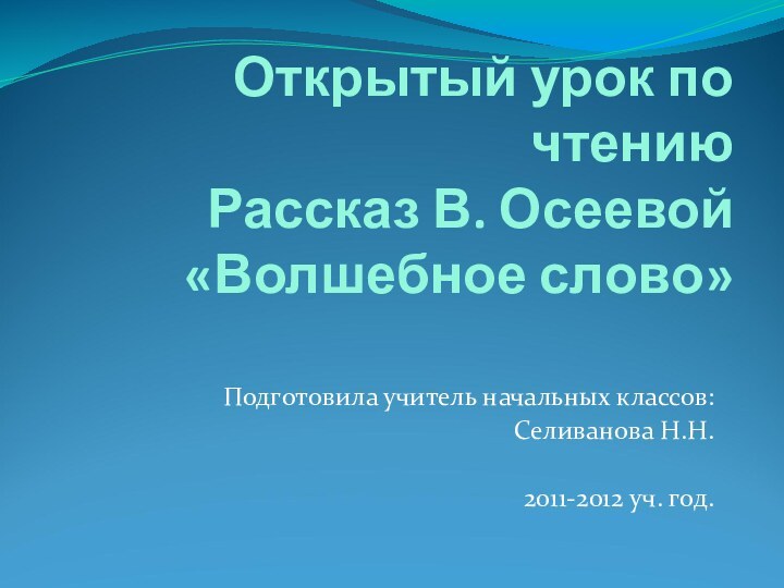 Открытый урок по чтению Рассказ В. Осеевой «Волшебное слово»Подготовила учитель начальных классов:Селиванова Н.Н.2011-2012 уч. год.