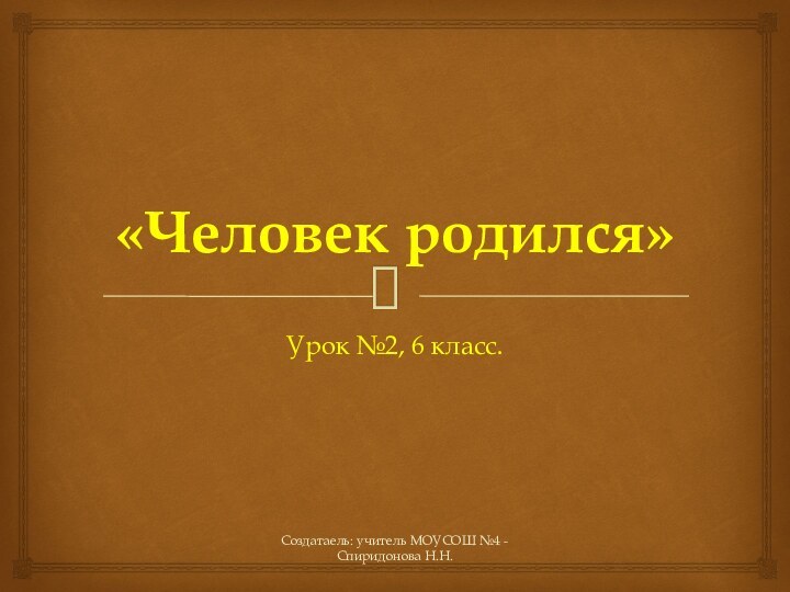 Создатаель: учитель МОУСОШ №4 - Спиридонова Н.Н.«Человек родился»Урок №2, 6 класс.