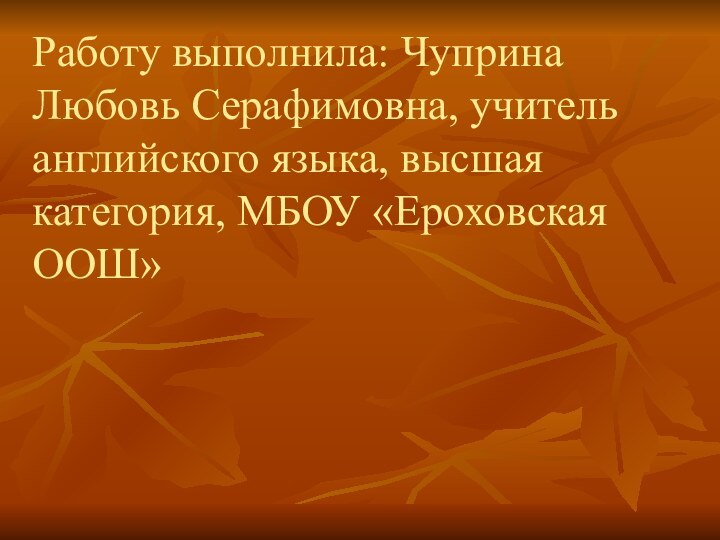 Работу выполнила: Чуприна Любовь Серафимовна, учитель английского языка, высшая категория, МБОУ «Ероховская ООШ»