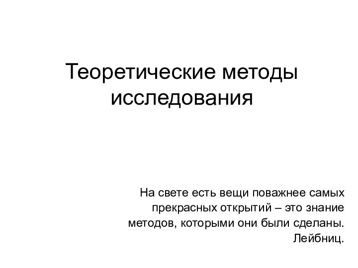 Теоретические методы исследованияНа свете есть вещи поважнее самыхпрекрасных открытий – это знаниеметодов, которыми они были сделаны.Лейбниц.