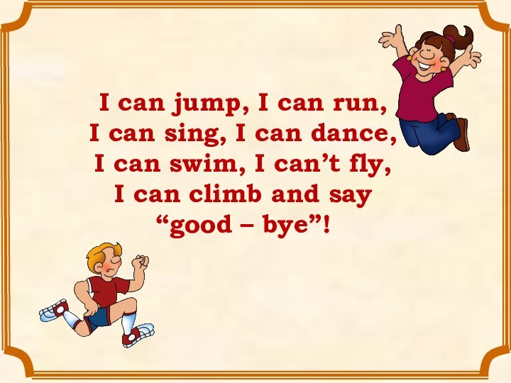 I can jump, I can run,I can sing, I can dance,I can