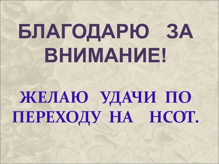 БЛАГОДАРЮ  ЗА  ВНИМАНИЕ!  ЖЕЛАЮ  УДАЧИ ПО ПЕРЕХОДУ НА  НСОТ.