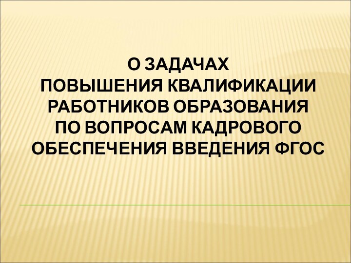 О ЗАДАЧАХ  ПОВЫШЕНИЯ КВАЛИФИКАЦИИ РАБОТНИКОВ ОБРАЗОВАНИЯ  ПО ВОПРОСАМ КАДРОВОГО ОБЕСПЕЧЕНИЯ ВВЕДЕНИЯ ФГОС