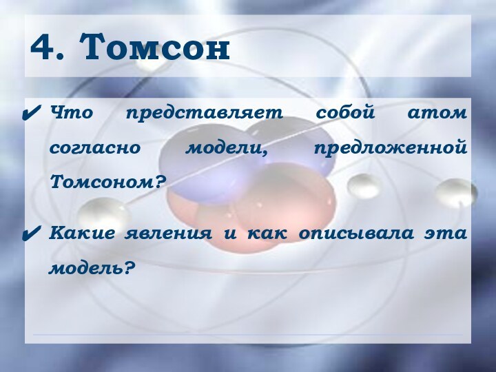 4. ТомсонЧто представляет собой атом согласно модели, предложенной Томсоном?Какие явления и как описывала эта модель?