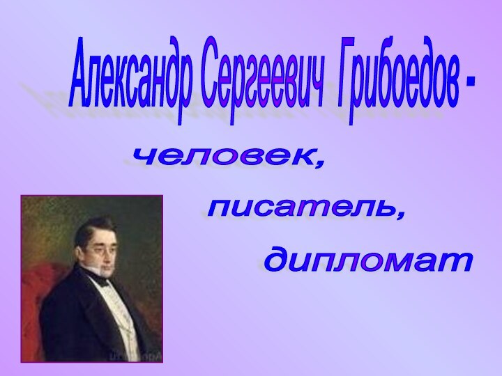 Александр Сергеевич Грибоедов - человек, писатель, дипломат