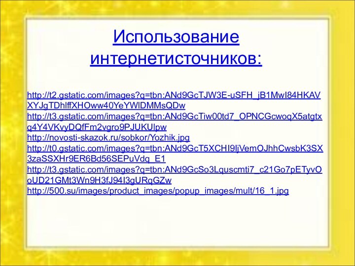 Использование интернетисточников:http://t2.gstatic.com/images?q=tbn:ANd9GcTJW3E-uSFH_jB1MwI84HKAVXYJgTDhlffXHOww40YeYWlDMMsQDwhttp://t3.gstatic.com/images?q=tbn:ANd9GcTiw00td7_OPNCGcwoqX5atgtxq4Y4VKvyDQfFm2vgro9PJUKUlpwhttp://novosti-skazok.ru/sobkor/Yozhik.jpghttp://t0.gstatic.com/images?q=tbn:ANd9GcT5XCHI9IjVemOJhhCwsbK3SX3zaSSXHr9ER6Bd56SEPuVdq_E1http://t3.gstatic.com/images?q=tbn:ANd9GcSo3Lquscmti7_c21Go7pETyvOoUD21GMt3Wn9H3fJ94I3gURqGZwhttp://500.su/images/product_images/popup_images/mult/16_1.jpg