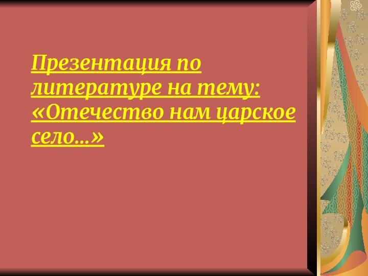 Презентация по литературе на тему: «Отечество нам царское село…»