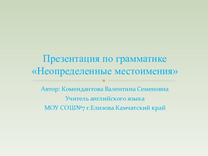 Автор: Комендантова Валентина СеменовнаУчитель английского языкаМОУ СОШ№7 г.Елизова Камчатский крайПрезентация по грамматике «Неопределенные местоимения»