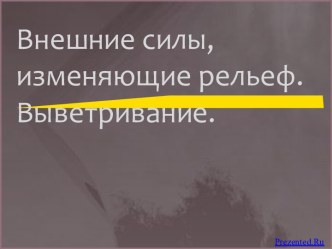 Внешние силы, изменяющие рельеф - выветривание