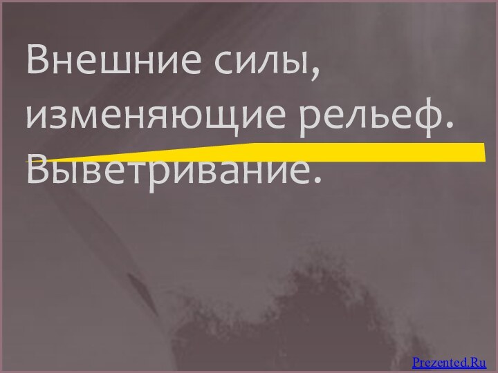 Внешние силы, изменяющие рельеф. Выветривание.Prezented.Ru