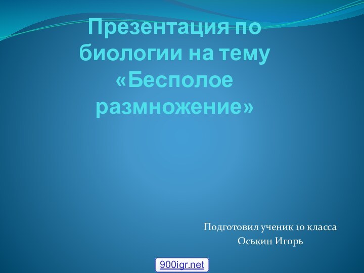 Презентация по биологии на тему  «Бесполое размножение» Подготовил ученик 10 класса Оськин Игорь