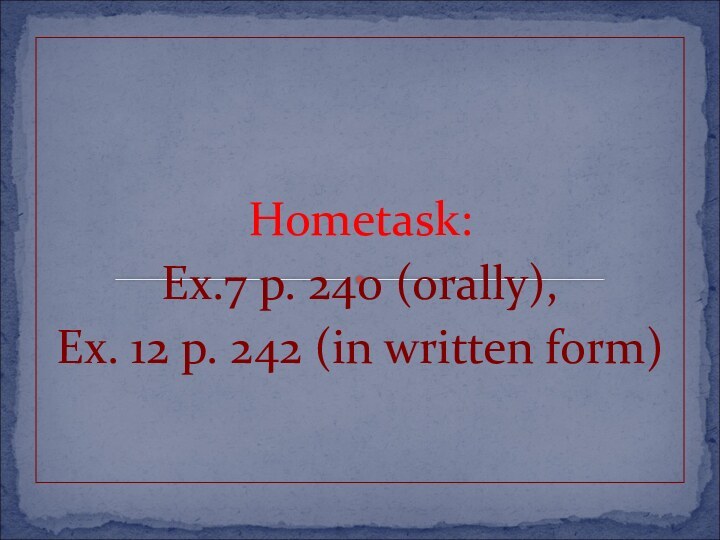 Hometask:Ex.7 p. 240 (orally),Ex. 12 p. 242 (in written form)