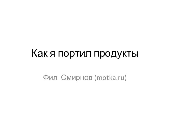 Как я портил продуктыФил Смирнов (motka.ru)