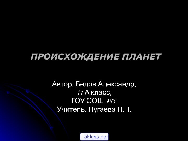 ПРОИСХОЖДЕНИЕ ПЛАНЕТ Автор: Белов Александр, 11 А класс,ГОУ СОШ 983.Учитель: Нугаева Н.П.