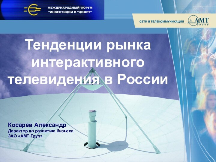 Тенденции рынка интерактивного телевидения в РоссииКосарев АлександрДиректор по развитию бизнесаЗАО «АМТ Груп»