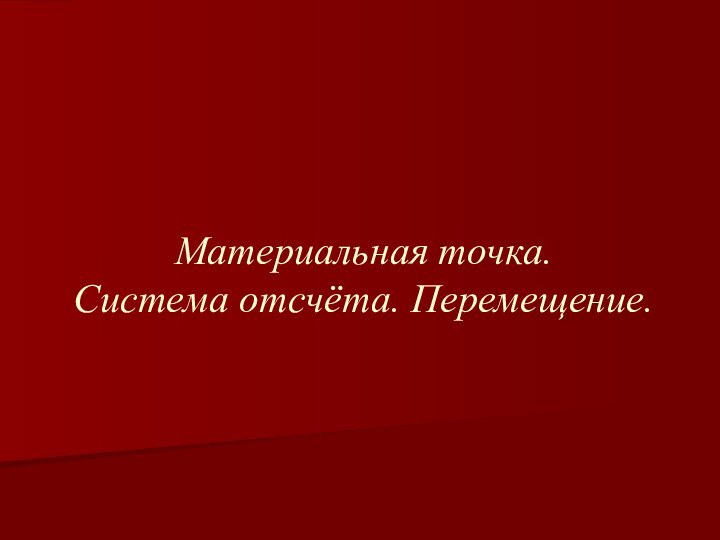 Материальная точка.  Система отсчёта. Перемещение.