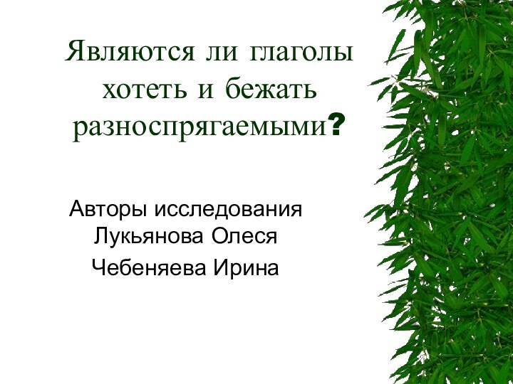 Являются ли глаголы хотеть и бежать разноспрягаемыми?Авторы исследования Лукьянова ОлесяЧебеняева Ирина