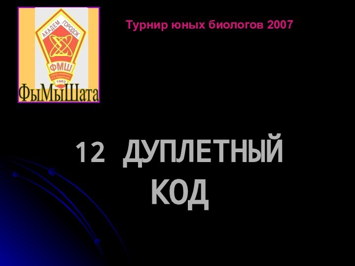 12 ДУПЛЕТНЫЙ КОДТурнир юных биологов 2007