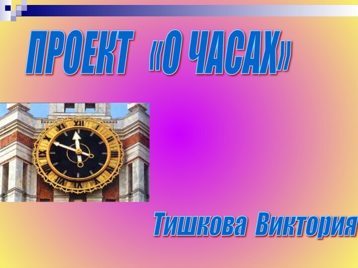 ПРОЕКТ  «О ЧАСАХ»   Тишкова Виктория