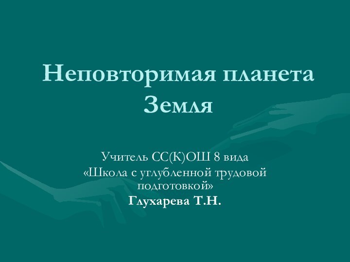 Неповторимая планета ЗемляУчитель СС(К)ОШ 8 вида «Школа с углубленной трудовой подготовкой»Глухарева Т.Н.