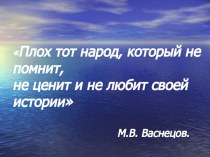 Плох тот народ, который не помнит, не ценит и не любит своей истории