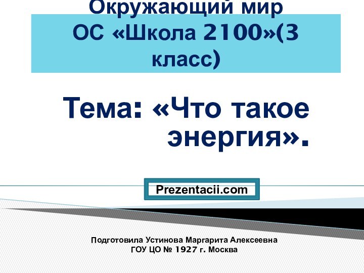 Окружающий мир  ОС «Школа 2100»(3 класс)Тема: «Что такое энергия».Подготовила Устинова Маргарита