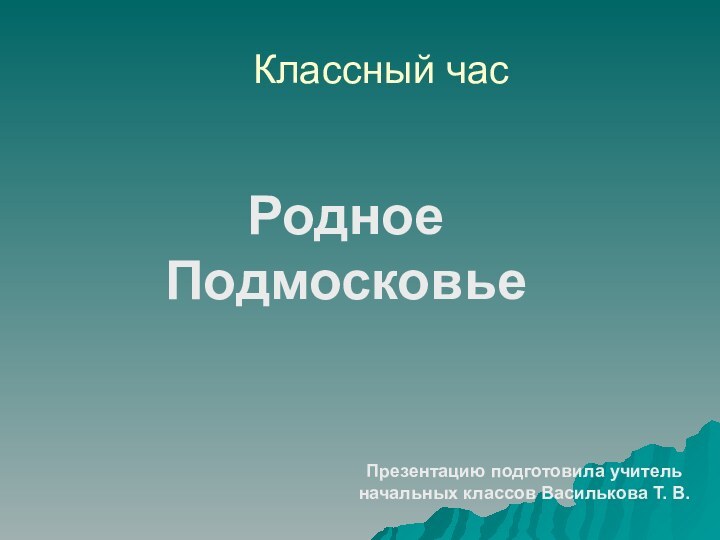 Классный часРодное ПодмосковьеПрезентацию подготовила учитель начальных классов Василькова Т. В.