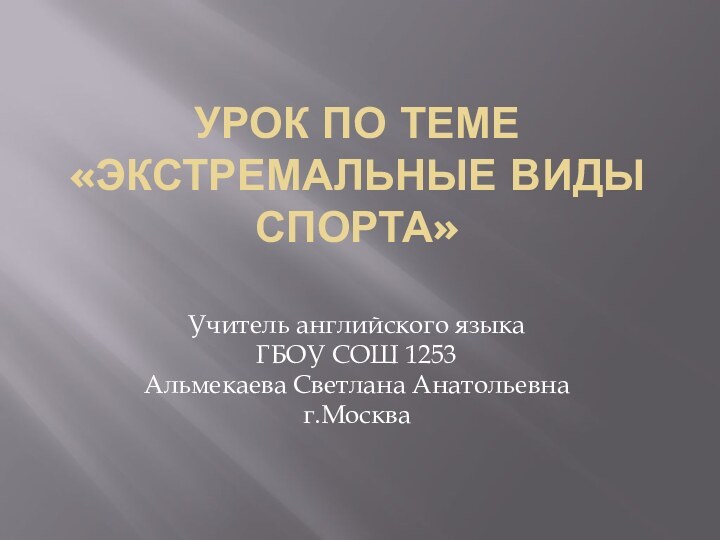 УРОК ПО ТЕМЕ «ЭКСТРЕМАЛЬНЫЕ ВИДЫ СПОРТА»Учитель английского языка ГБОУ СОШ 1253Альмекаева Светлана Анатольевнаг.Москва