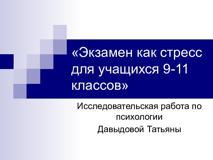 «Экзамен как стресс для учащихся 9-11 классов»Исследовательская работа по психологииДавыдовой Татьяны