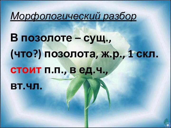 Морфологический разборВ позолоте – сущ., (что?) позолота, ж.р., 1 скл.стоит п.п., в ед.ч.,вт.чл.